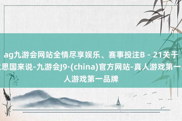 ag九游会网站全情尽享娱乐、赛事投注B - 21关于好意思国来说-九游会J9·(china)官方网站-真人游戏第一品牌
