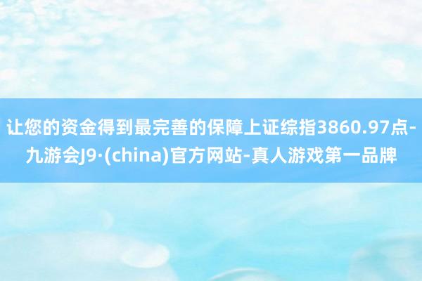 让您的资金得到最完善的保障上证综指3860.97点-九游会J9·(china)官方网站-真人游戏第一品牌