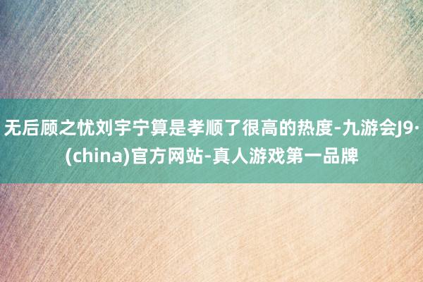 无后顾之忧刘宇宁算是孝顺了很高的热度-九游会J9·(china)官方网站-真人游戏第一品牌