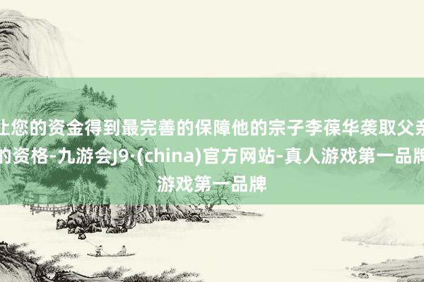 让您的资金得到最完善的保障他的宗子李葆华袭取父亲的资格-九游会J9·(china)官方网站-真人游戏第一品牌