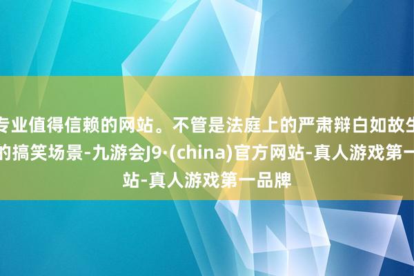 专业值得信赖的网站。不管是法庭上的严肃辩白如故生涯中的搞笑场景-九游会J9·(china)官方网站-真人游戏第一品牌