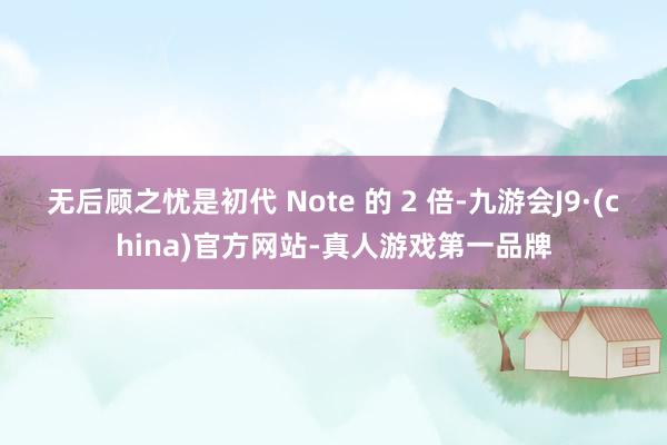 无后顾之忧是初代 Note 的 2 倍-九游会J9·(china)官方网站-真人游戏第一品牌