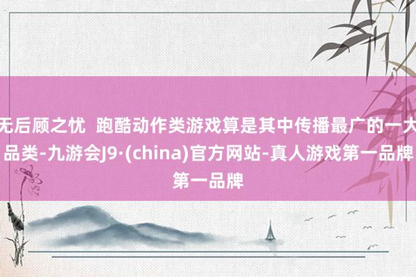 无后顾之忧  跑酷动作类游戏算是其中传播最广的一大品类-九游会J9·(china)官方网站-真人游戏第一品牌
