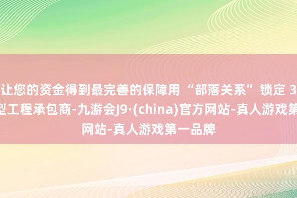 让您的资金得到最完善的保障用 “部落关系” 锁定 34% 微型工程承包商-九游会J9·(china)官方网站-真人游戏第一品牌