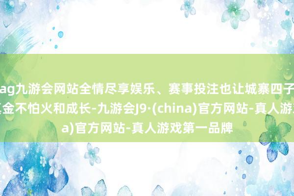 ag九游会网站全情尽享娱乐、赛事投注也让城寨四子得到了锻真金不怕火和成长-九游会J9·(china)官方网站-真人游戏第一品牌