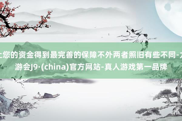 让您的资金得到最完善的保障不外两者照旧有些不同-九游会J9·(china)官方网站-真人游戏第一品牌