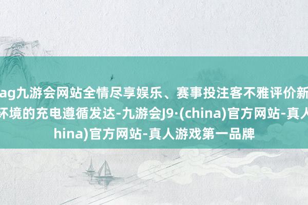 ag九游会网站全情尽享娱乐、赛事投注客不雅评价新能源汽车高寒环境的充电遵循发达-九游会J9·(china)官方网站-真人游戏第一品牌