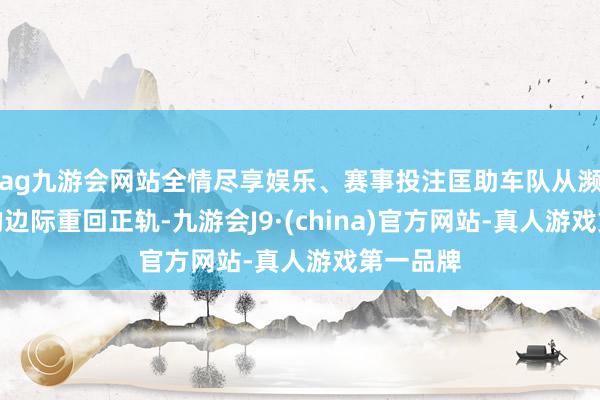 ag九游会网站全情尽享娱乐、赛事投注匡助车队从濒临倒闭的边际重回正轨-九游会J9·(china)官方网站-真人游戏第一品牌