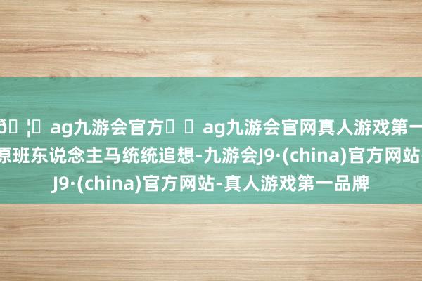🦄ag九游会官方⚽ag九游会官网真人游戏第一品牌实力正规平台原班东说念主马统统追想-九游会J9·(china)官方网站-真人游戏第一品牌