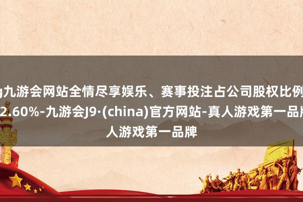 ag九游会网站全情尽享娱乐、赛事投注占公司股权比例为32.60%-九游会J9·(china)官方网站-真人游戏第一品牌