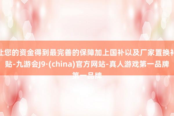 让您的资金得到最完善的保障加上国补以及厂家置换补贴-九游会J9·(china)官方网站-真人游戏第一品牌