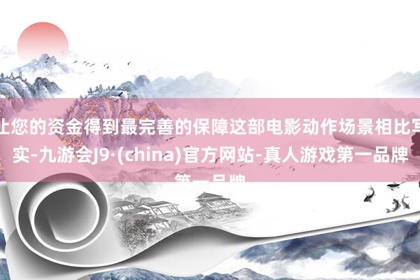 让您的资金得到最完善的保障这部电影动作场景相比写实-九游会J9·(china)官方网站-真人游戏第一品牌