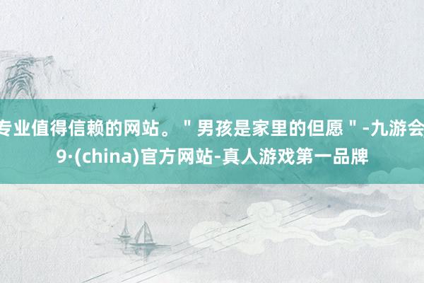 专业值得信赖的网站。＂男孩是家里的但愿＂-九游会J9·(china)官方网站-真人游戏第一品牌