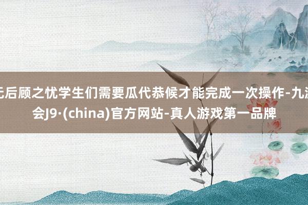 无后顾之忧学生们需要瓜代恭候才能完成一次操作-九游会J9·(china)官方网站-真人游戏第一品牌