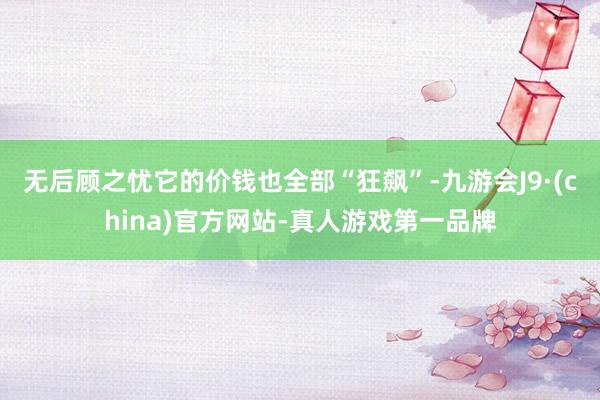 无后顾之忧它的价钱也全部“狂飙”-九游会J9·(china)官方网站-真人游戏第一品牌
