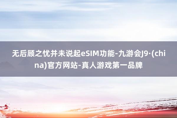 无后顾之忧并未说起eSIM功能-九游会J9·(china)官方网站-真人游戏第一品牌