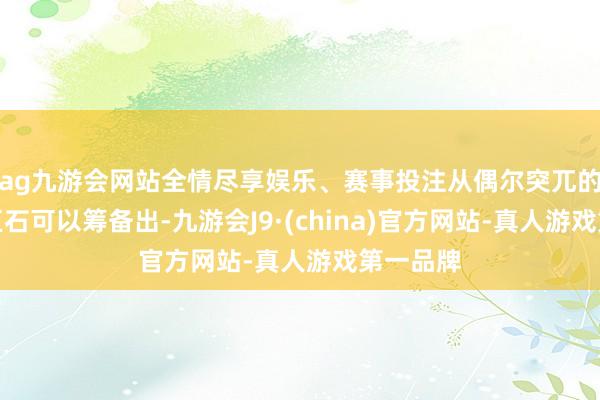 ag九游会网站全情尽享娱乐、赛事投注从偶尔突兀的山岩或巨石可以筹备出-九游会J9·(china)官方网站-真人游戏第一品牌