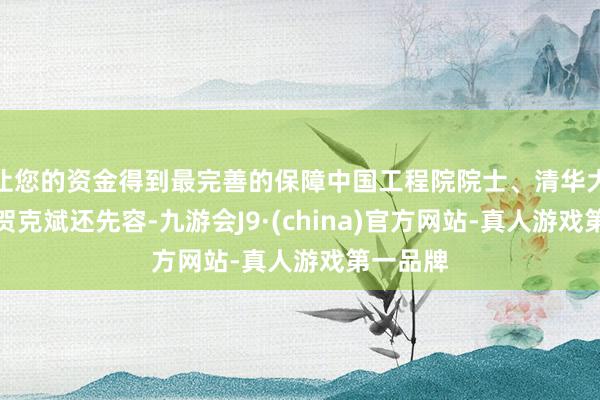 让您的资金得到最完善的保障中国工程院院士、清华大学解释贺克斌还先容-九游会J9·(china)官方网站-真人游戏第一品牌