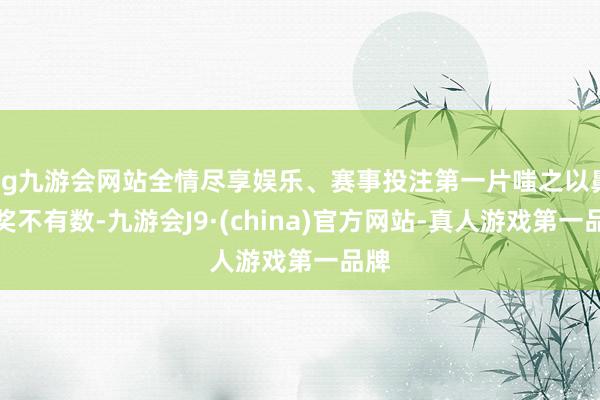 ag九游会网站全情尽享娱乐、赛事投注第一片嗤之以鼻得奖不有数-九游会J9·(china)官方网站-真人游戏第一品牌