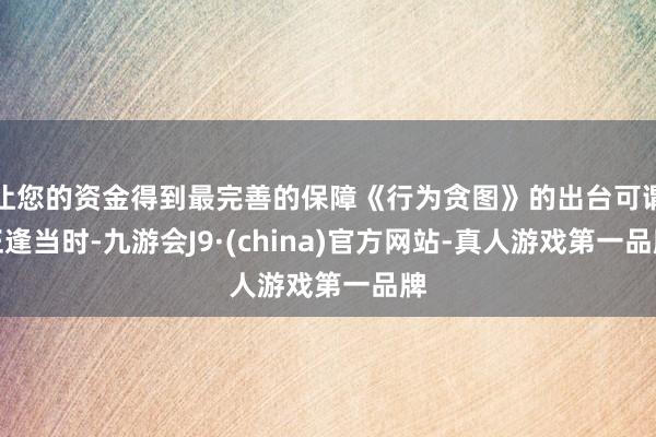 让您的资金得到最完善的保障《行为贪图》的出台可谓正逢当时-九游会J9·(china)官方网站-真人游戏第一品牌