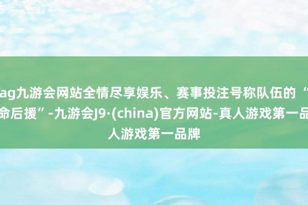 ag九游会网站全情尽享娱乐、赛事投注号称队伍的 “人命后援”-九游会J9·(china)官方网站-真人游戏第一品牌