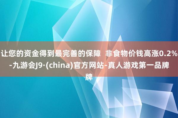 让您的资金得到最完善的保障  非食物价钱高涨0.2%-九游会J9·(china)官方网站-真人游戏第一品牌