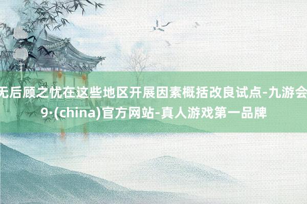无后顾之忧在这些地区开展因素概括改良试点-九游会J9·(china)官方网站-真人游戏第一品牌
