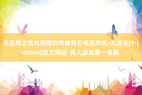 无后顾之忧与周围的奇峰异石相互烘托-九游会J9·(china)官方网站-真人游戏第一品牌