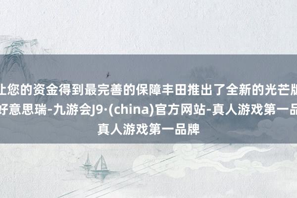 让您的资金得到最完善的保障丰田推出了全新的光芒版凯好意思瑞-九游会J9·(china)官方网站-真人游戏第一品牌