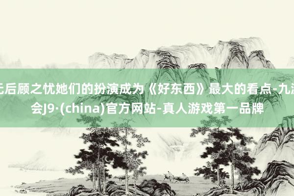 无后顾之忧她们的扮演成为《好东西》最大的看点-九游会J9·(china)官方网站-真人游戏第一品牌