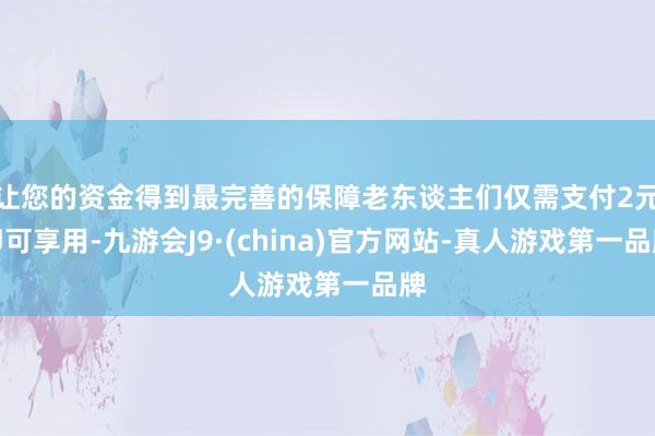 让您的资金得到最完善的保障老东谈主们仅需支付2元即可享用-九游会J9·(china)官方网站-真人游戏第一品牌