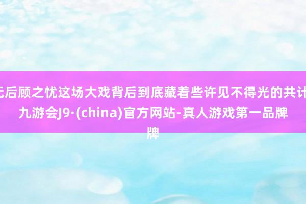 无后顾之忧这场大戏背后到底藏着些许见不得光的共计-九游会J9·(china)官方网站-真人游戏第一品牌