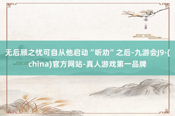 无后顾之忧可自从他启动“听劝”之后-九游会J9·(china)官方网站-真人游戏第一品牌