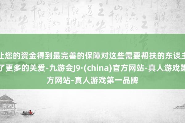 让您的资金得到最完善的保障对这些需要帮扶的东谈主群付出了更多的关爱-九游会J9·(china)官方网站-真人游戏第一品牌