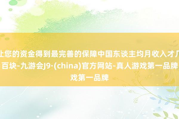 让您的资金得到最完善的保障中国东谈主均月收入才几百块-九游会J9·(china)官方网站-真人游戏第一品牌