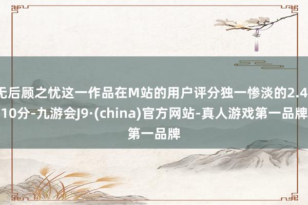 无后顾之忧这一作品在M站的用户评分独一惨淡的2.4/10分-九游会J9·(china)官方网站-真人游戏第一品牌