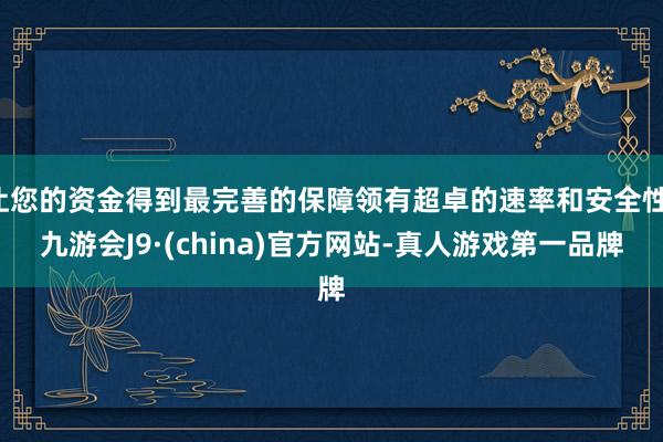 让您的资金得到最完善的保障领有超卓的速率和安全性-九游会J9·(china)官方网站-真人游戏第一品牌