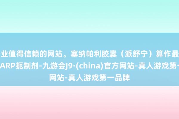 专业值得信赖的网站。塞纳帕利胶囊（派舒宁）算作最新一代PARP扼制剂-九游会J9·(china)官方网站-真人游戏第一品牌
