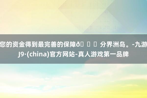 让您的资金得到最完善的保障📍分界洲岛。-九游会J9·(china)官方网站-真人游戏第一品牌