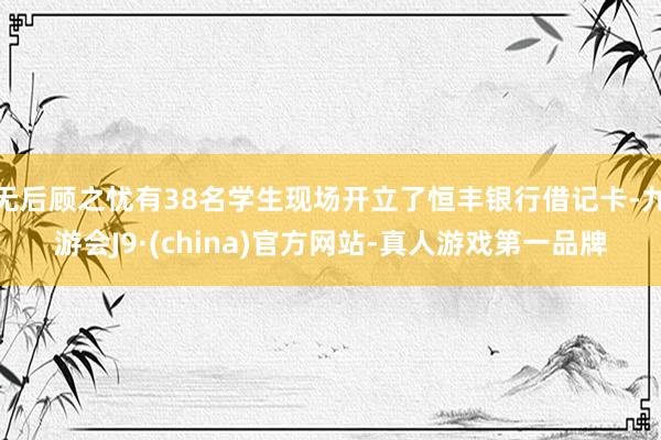无后顾之忧有38名学生现场开立了恒丰银行借记卡-九游会J9·(china)官方网站-真人游戏第一品牌