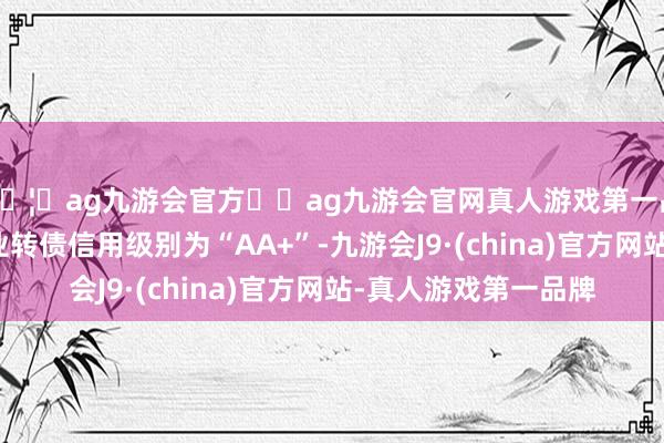 🦄ag九游会官方⚽ag九游会官网真人游戏第一品牌实力正规平台天业转债信用级别为“AA+”-九游会J9·(china)官方网站-真人游戏第一品牌
