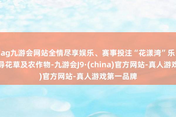 ag九游会网站全情尽享娱乐、赛事投注“花漾湾”乐土主要训导花草及农作物-九游会J9·(china)官方网站-真人游戏第一品牌