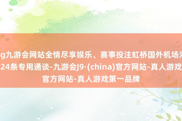 ag九游会网站全情尽享娱乐、赛事投注虹桥国外机场港口共建树24条专用通谈-九游会J9·(china)官方网站-真人游戏第一品牌