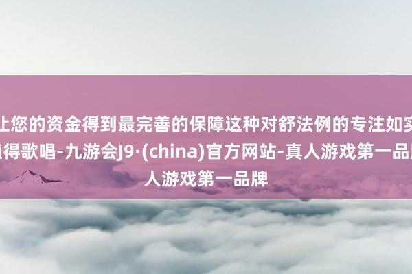 让您的资金得到最完善的保障这种对舒法例的专注如实值得歌唱-九游会J9·(china)官方网站-真人游戏第一品牌