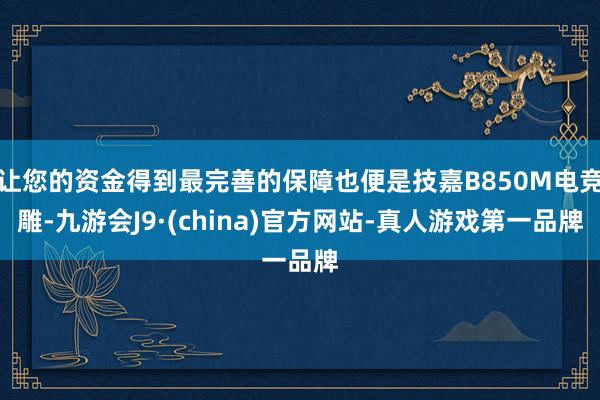 让您的资金得到最完善的保障也便是技嘉B850M电竞雕-九游会J9·(china)官方网站-真人游戏第一品牌