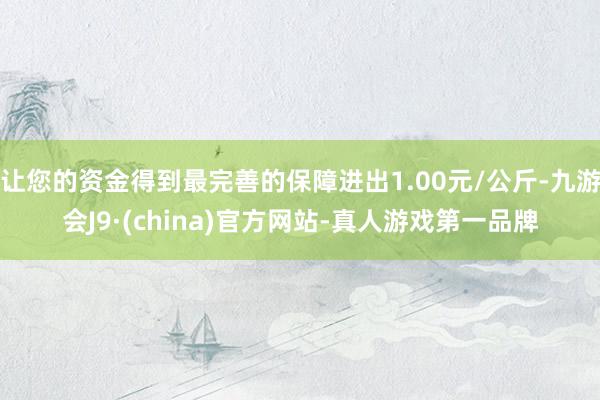 让您的资金得到最完善的保障进出1.00元/公斤-九游会J9·(china)官方网站-真人游戏第一品牌