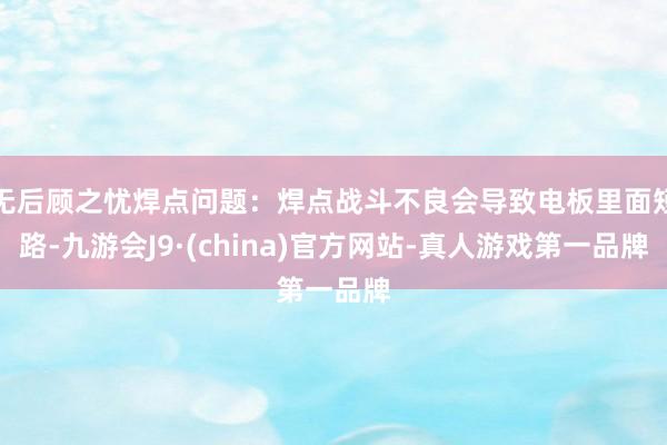 无后顾之忧焊点问题:焊点战斗不良会导致电板里面短路-九游会J9·(china)官方网站-真人游戏第一品牌