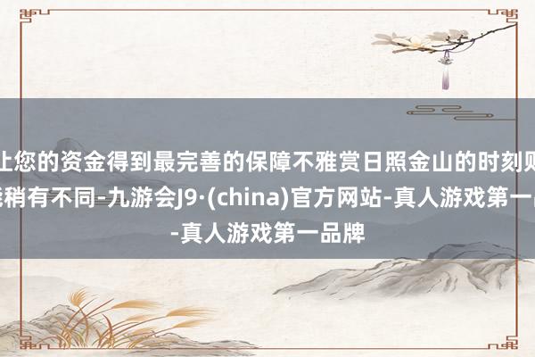 让您的资金得到最完善的保障不雅赏日照金山的时刻则可能稍有不同-九游会J9·(china)官方网站-真人游戏第一品牌