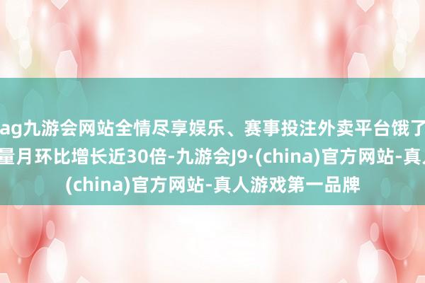 ag九游会网站全情尽享娱乐、赛事投注外卖平台饿了么“踏青”搜索量月环比增长近30倍-九游会J9·(china)官方网站-真人游戏第一品牌