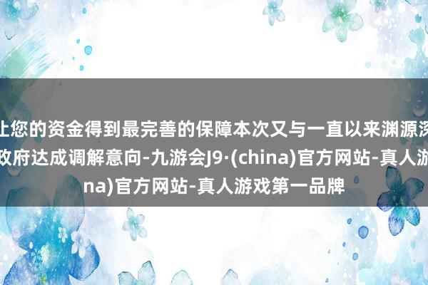 让您的资金得到最完善的保障本次又与一直以来渊源深厚的上海市政府达成调解意向-九游会J9·(china)官方网站-真人游戏第一品牌